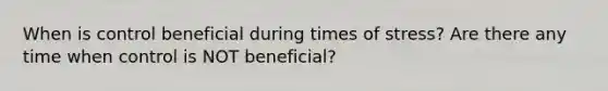 When is control beneficial during times of stress? Are there any time when control is NOT beneficial?