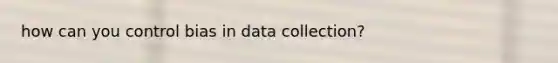 how can you control bias in data collection?