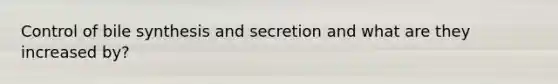 Control of bile synthesis and secretion and what are they increased by?