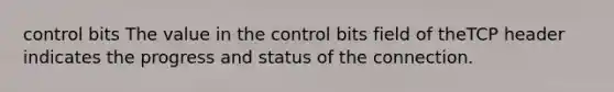 control bits The value in the control bits field of theTCP header indicates the progress and status of the connection.