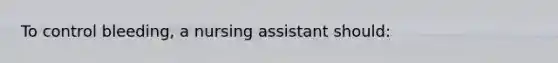 To control bleeding, a nursing assistant should: