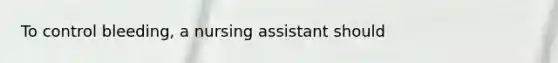 To control bleeding, a nursing assistant should