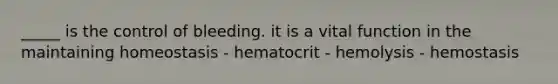 _____ is the control of bleeding. it is a vital function in the maintaining homeostasis - hematocrit - hemolysis - hemostasis