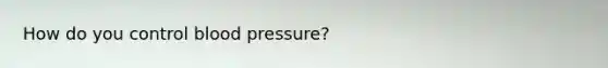 How do you control blood pressure?