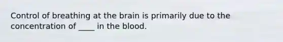 Control of breathing at the brain is primarily due to the concentration of ____ in the blood.