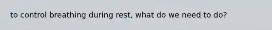 to control breathing during rest, what do we need to do?
