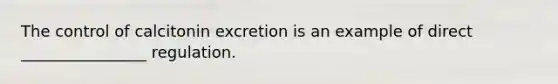 The control of calcitonin excretion is an example of direct ________________ regulation.