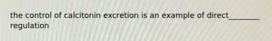 the control of calcitonin excretion is an example of direct________ regulation