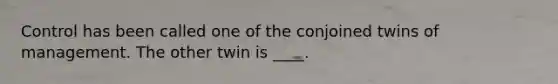 Control has been called one of the conjoined twins of management. The other twin is ____.