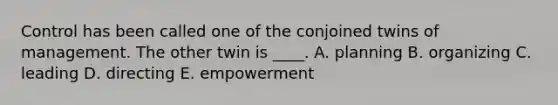 Control has been called one of the conjoined twins of management. The other twin is ____. A. planning B. organizing C. leading D. directing E. empowerment