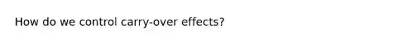 How do we control carry-over effects?