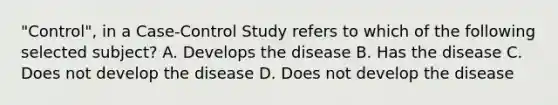 "Control", in a Case-Control Study refers to which of the following selected subject? A. Develops the disease B. Has the disease C. Does not develop the disease D. Does not develop the disease