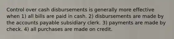 Control over cash disbursements is generally more effective when 1) all bills are paid in cash. 2) disbursements are made by the accounts payable subsidiary clerk. 3) payments are made by check. 4) all purchases are made on credit.