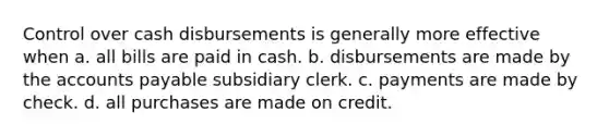 Control over cash disbursements is generally more effective when a. all bills are paid in cash. b. disbursements are made by the accounts payable subsidiary clerk. c. payments are made by check. d. all purchases are made on credit.