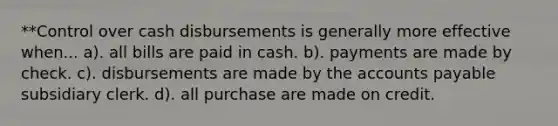 **Control over cash disbursements is generally more effective when... a). all bills are paid in cash. b). payments are made by check. c). disbursements are made by the accounts payable subsidiary clerk. d). all purchase are made on credit.