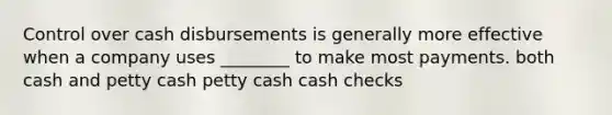 Control over cash disbursements is generally more effective when a company uses ________ to make most payments. both cash and petty cash petty cash cash checks