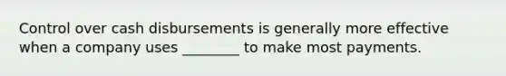 Control over cash disbursements is generally more effective when a company uses ________ to make most payments.