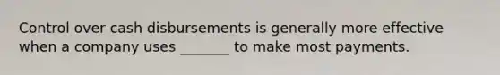 Control over cash disbursements is generally more effective when a company uses _______ to make most payments.