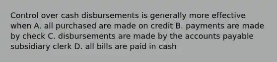 Control over cash disbursements is generally more effective when A. all purchased are made on credit B. payments are made by check C. disbursements are made by the accounts payable subsidiary clerk D. all bills are paid in cash