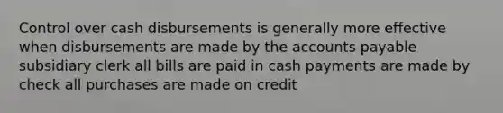 Control over cash disbursements is generally more effective when disbursements are made by the accounts payable subsidiary clerk all bills are paid in cash payments are made by check all purchases are made on credit