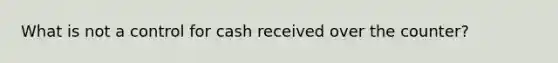 What is not a control for cash received over the counter?