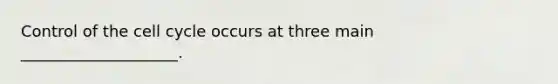 Control of the cell cycle occurs at three main ____________________.