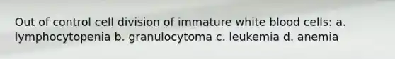 Out of control cell division of immature white blood cells: a. lymphocytopenia b. granulocytoma c. leukemia d. anemia