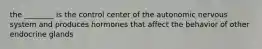the ________ is the control center of the autonomic nervous system and produces hormones that affect the behavior of other endocrine glands