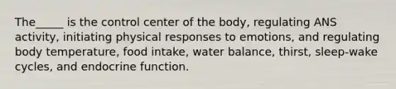 The_____ is the control center of the body, regulating ANS activity, initiating physical responses to emotions, and regulating body temperature, food intake, water balance, thirst, sleep-wake cycles, and endocrine function.