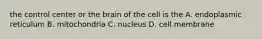 the control center or the brain of the cell is the A. endoplasmic reticulum B. mitochondria C. nucleus D. cell membrane