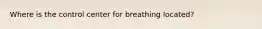 Where is the control center for breathing​ located?