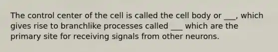 The control center of the cell is called the cell body or ___, which gives rise to branchlike processes called ___ which are the primary site for receiving signals from other neurons.