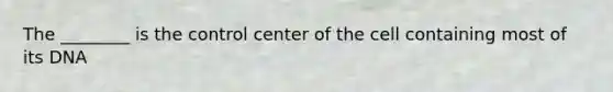 The ________ is the control center of the cell containing most of its DNA