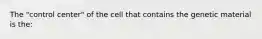 The "control center" of the cell that contains the genetic material is the: