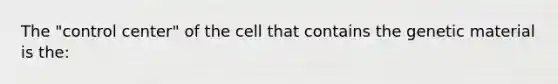 The "control center" of the cell that contains the genetic material is the: