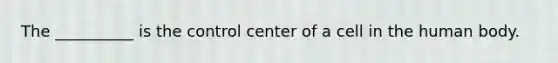 The __________ is the control center of a cell in the human body.