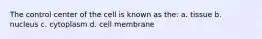 The control center of the cell is known as the: a. tissue b. nucleus c. cytoplasm d. cell membrane