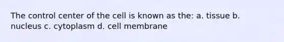 The control center of the cell is known as the: a. tissue b. nucleus c. cytoplasm d. cell membrane