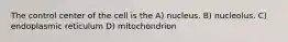 The control center of the cell is the A) nucleus. B) nucleolus. C) endoplasmic reticulum D) mitochondrion