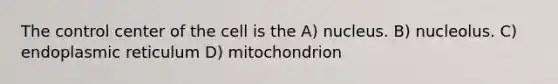 The control center of the cell is the A) nucleus. B) nucleolus. C) endoplasmic reticulum D) mitochondrion