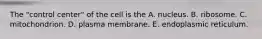 The "control center" of the cell is the A. nucleus. B. ribosome. C. mitochondrion. D. plasma membrane. E. endoplasmic reticulum.