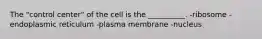 The "control center" of the cell is the __________. -ribosome -endoplasmic reticulum -plasma membrane -nucleus