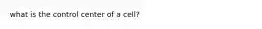 what is the control center of a cell?