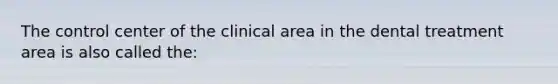 The control center of the clinical area in the dental treatment area is also called the: