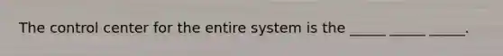 The control center for the entire system is the _____ _____ _____.