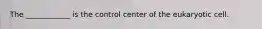 The ____________ is the control center of the eukaryotic cell.