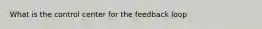 What is the control center for the feedback loop