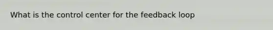 What is the control center for the feedback loop