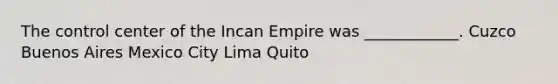 The control center of the Incan Empire was ____________. Cuzco Buenos Aires Mexico City Lima Quito