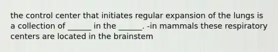 the control center that initiates regular expansion of the lungs is a collection of ______ in the ______. -in mammals these respiratory centers are located in the brainstem